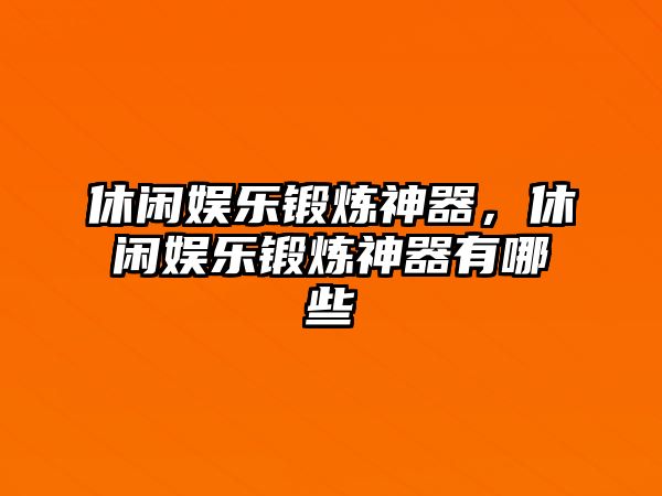 休閑娛樂(lè )鍛煉神器，休閑娛樂(lè )鍛煉神器有哪些