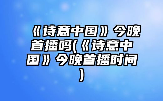 《詩(shī)意中國》今晚首播嗎(《詩(shī)意中國》今晚首播時(shí)間)