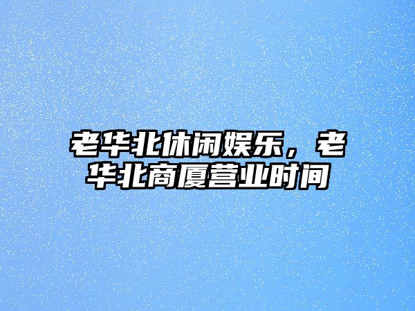 老華北休閑娛樂(lè )，老華北商廈營(yíng)業(yè)時(shí)間