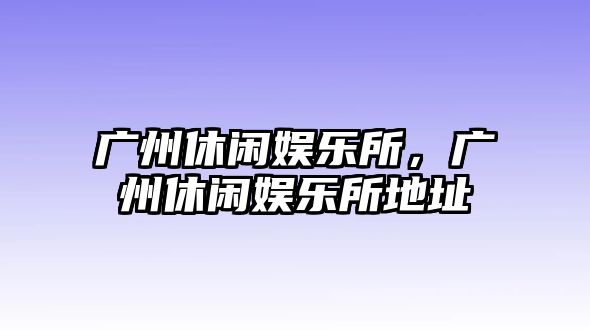 廣州休閑娛樂(lè )所，廣州休閑娛樂(lè )所地址