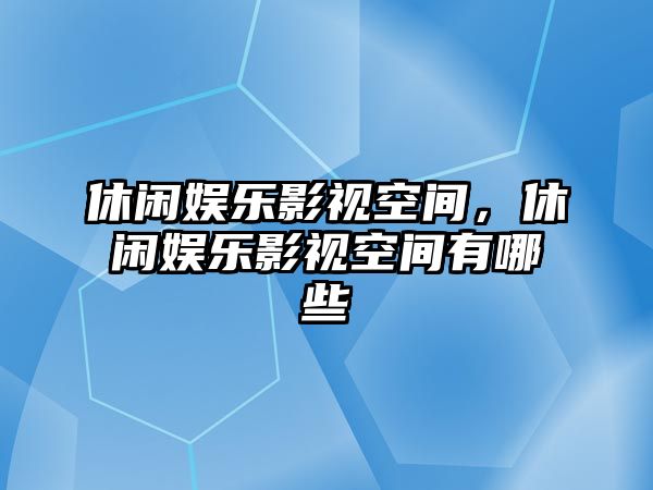 休閑娛樂(lè )影視空間，休閑娛樂(lè )影視空間有哪些