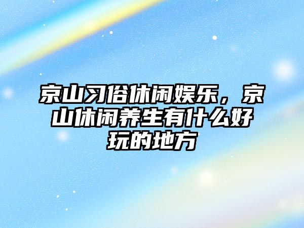 京山習俗休閑娛樂(lè )，京山休閑養生有什么好玩的地方