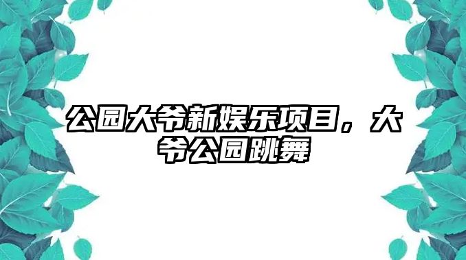 公園大爺新娛樂(lè )項目，大爺公園跳舞