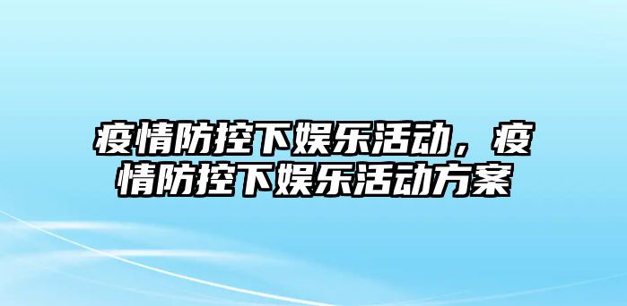 疫情防控下娛樂(lè )活動(dòng)，疫情防控下娛樂(lè )活動(dòng)方案