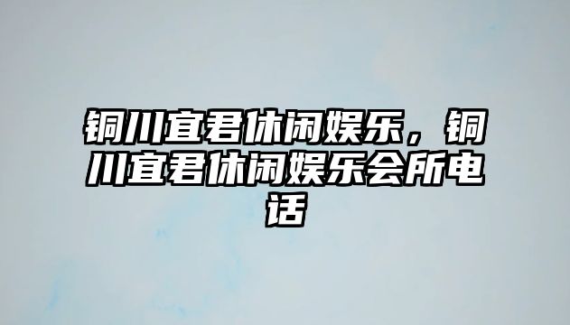 銅川宜君休閑娛樂(lè )，銅川宜君休閑娛樂(lè )會(huì )所電話(huà)