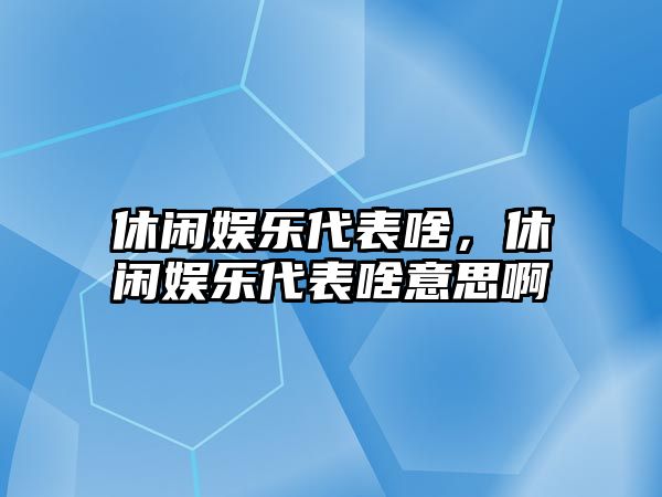 休閑娛樂(lè )代表啥，休閑娛樂(lè )代表啥意思啊