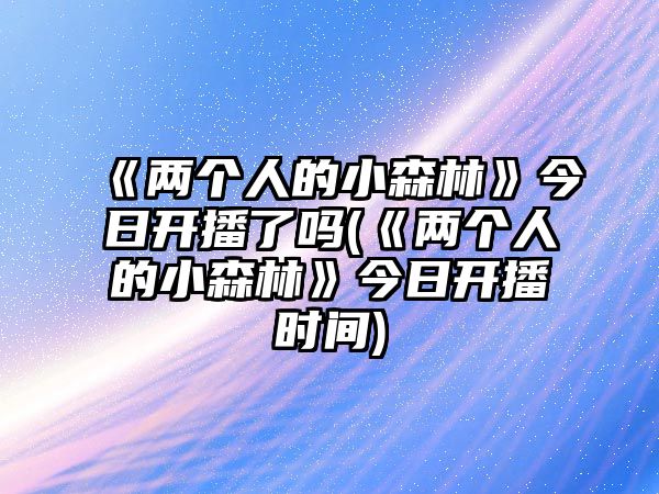 《兩個(gè)人的小森林》今日開(kāi)播了嗎(《兩個(gè)人的小森林》今日開(kāi)播時(shí)間)