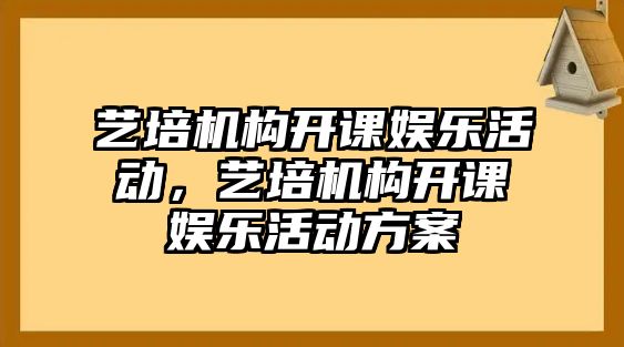 藝培機構開(kāi)課娛樂(lè )活動(dòng)，藝培機構開(kāi)課娛樂(lè )活動(dòng)方案