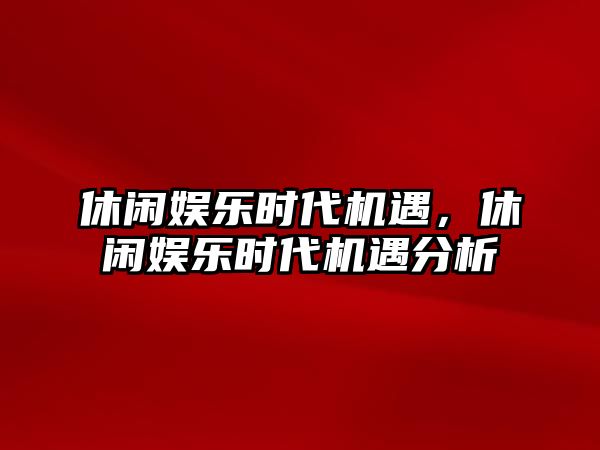 休閑娛樂(lè )時(shí)代機遇，休閑娛樂(lè )時(shí)代機遇分析