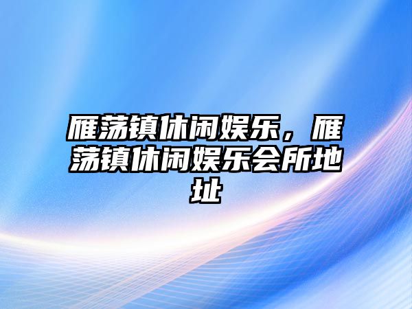 雁蕩鎮休閑娛樂(lè )，雁蕩鎮休閑娛樂(lè )會(huì )所地址