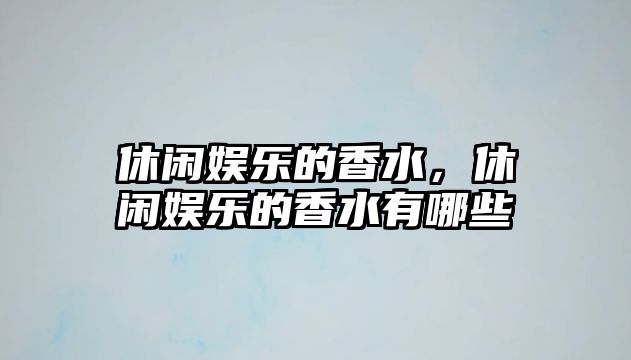 休閑娛樂(lè )的香水，休閑娛樂(lè )的香水有哪些