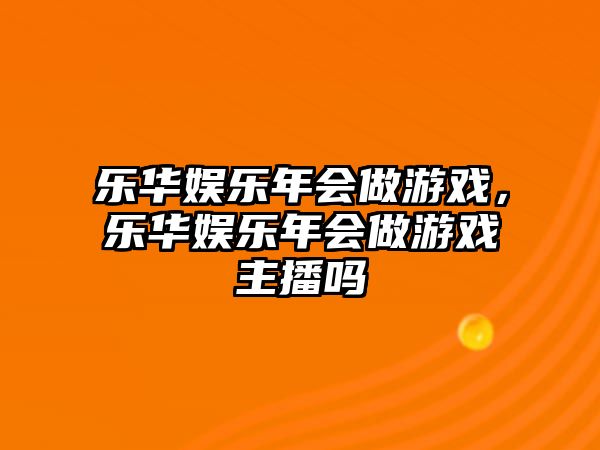 樂(lè )華娛樂(lè )年會(huì )做游戲，樂(lè )華娛樂(lè )年會(huì )做游戲主播嗎