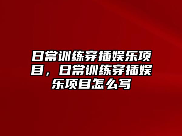 日常訓練穿插娛樂(lè )項目，日常訓練穿插娛樂(lè )項目怎么寫(xiě)