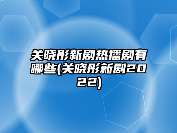 關(guān)曉彤新劇熱播劇有哪些(關(guān)曉彤新劇2022)