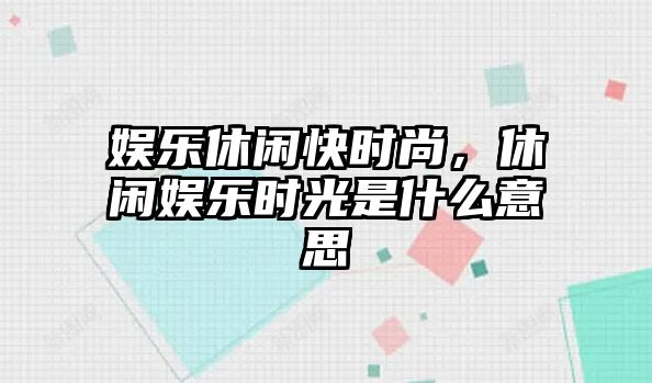 娛樂(lè )休閑快時(shí)尚，休閑娛樂(lè )時(shí)光是什么意思