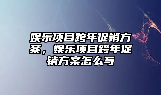 娛樂(lè )項目跨年促銷(xiāo)方案，娛樂(lè )項目跨年促銷(xiāo)方案怎么寫(xiě)