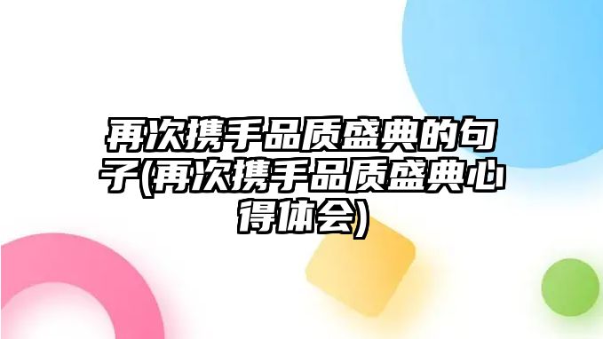 再次攜手品質(zhì)盛典的句子(再次攜手品質(zhì)盛典心得體會(huì ))