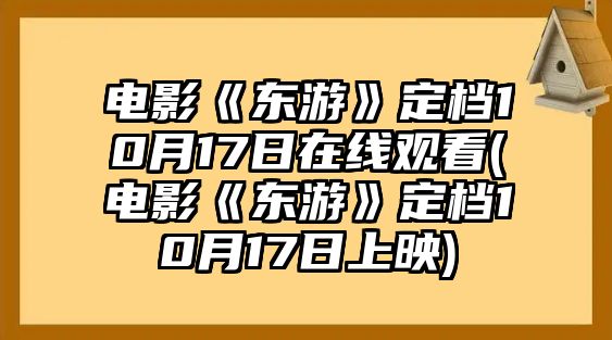 電影《東游》定檔10月17日在線(xiàn)觀(guān)看(電影《東游》定檔10月17日上映)