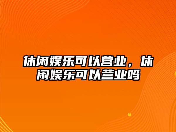 休閑娛樂(lè )可以營(yíng)業(yè)，休閑娛樂(lè )可以營(yíng)業(yè)嗎