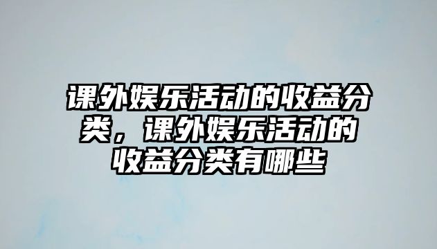 課外娛樂(lè )活動(dòng)的收益分類(lèi)，課外娛樂(lè )活動(dòng)的收益分類(lèi)有哪些