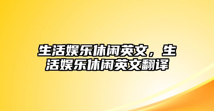 生活娛樂(lè )休閑英文，生活娛樂(lè )休閑英文翻譯