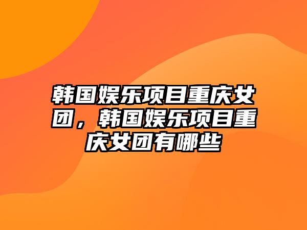 韓國娛樂(lè )項目重慶女團，韓國娛樂(lè )項目重慶女團有哪些