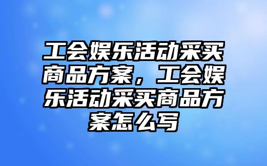 工會(huì )娛樂(lè )活動(dòng)采買(mǎi)商品方案，工會(huì )娛樂(lè )活動(dòng)采買(mǎi)商品方案怎么寫(xiě)