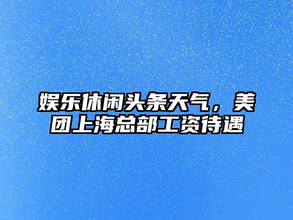 娛樂(lè )休閑頭條天氣，美團上?？偛抗べY待遇