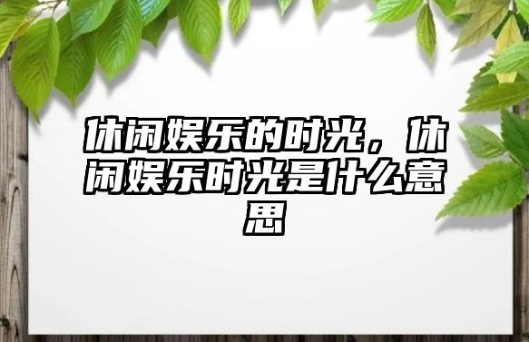 休閑娛樂(lè )的時(shí)光，休閑娛樂(lè )時(shí)光是什么意思