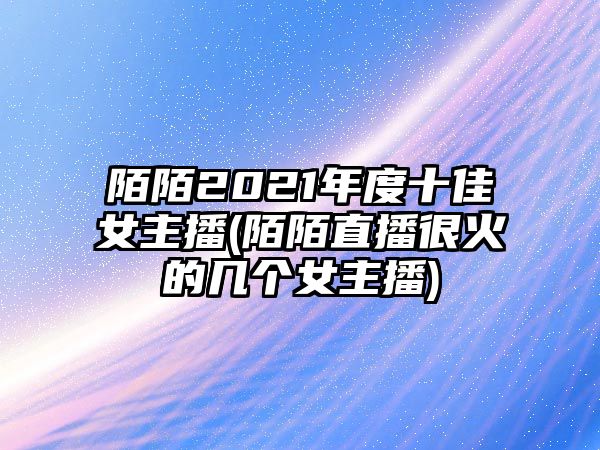 陌陌2021年度十佳女主播(陌陌直播很火的幾個(gè)女主播)