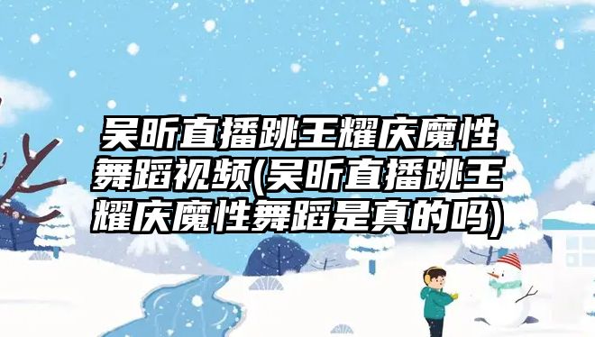 吳昕直播跳王耀慶魔性舞蹈視頻(吳昕直播跳王耀慶魔性舞蹈是真的嗎)