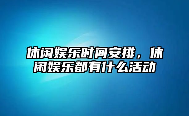 休閑娛樂(lè )時(shí)間安排，休閑娛樂(lè )都有什么活動(dòng)