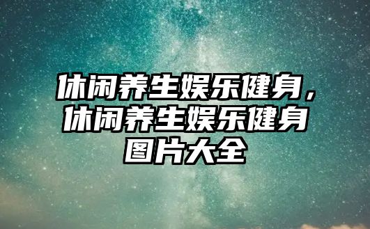 休閑養生娛樂(lè )健身，休閑養生娛樂(lè )健身圖片大全