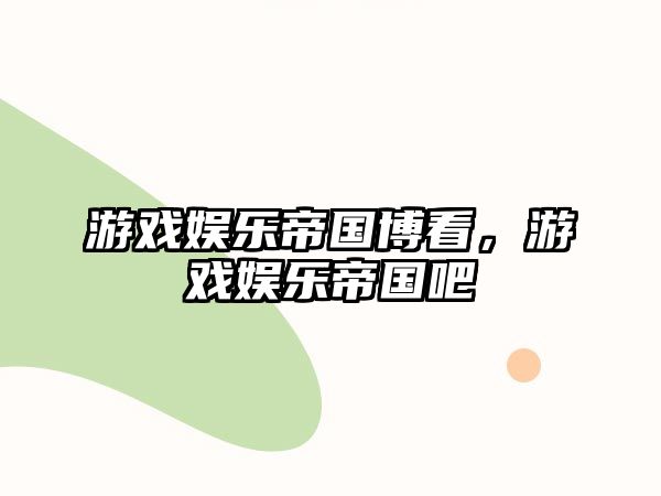 游戲娛樂(lè )帝國博看，游戲娛樂(lè )帝國吧