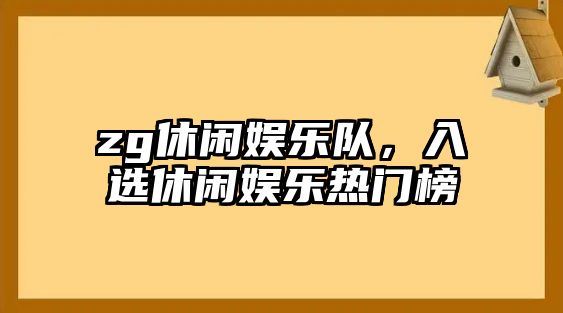 zg休閑娛樂(lè )隊，入選休閑娛樂(lè )熱門(mén)榜