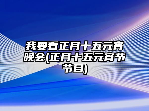 我要看正月十五元宵晚會(huì )(正月十五元宵節節目)