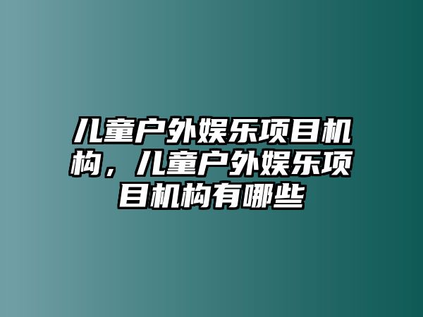 兒童戶(hù)外娛樂(lè )項目機構，兒童戶(hù)外娛樂(lè )項目機構有哪些