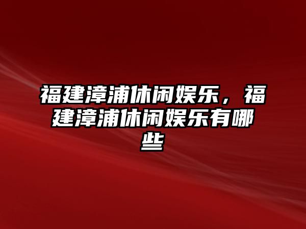 福建漳浦休閑娛樂(lè )，福建漳浦休閑娛樂(lè )有哪些