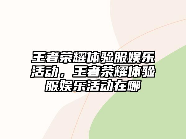 王者榮耀體驗服娛樂(lè )活動(dòng)，王者榮耀體驗服娛樂(lè )活動(dòng)在哪