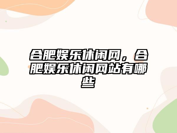 合肥娛樂(lè )休閑網(wǎng)，合肥娛樂(lè )休閑網(wǎng)站有哪些