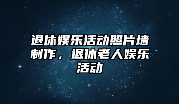 退休娛樂(lè )活動(dòng)照片墻制作，退休老人娛樂(lè )活動(dòng)