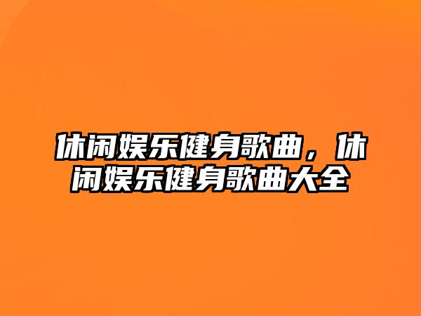 休閑娛樂(lè )健身歌曲，休閑娛樂(lè )健身歌曲大全