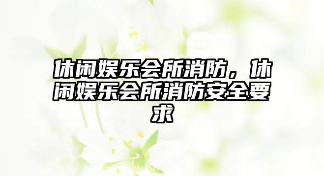 休閑娛樂(lè )會(huì )所消防，休閑娛樂(lè )會(huì )所消防安全要求