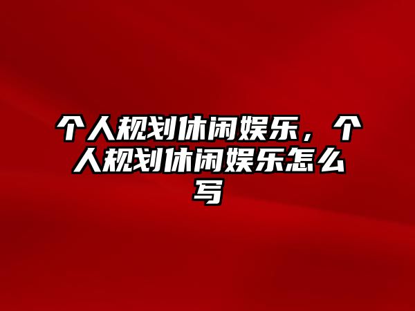 個(gè)人規劃休閑娛樂(lè )，個(gè)人規劃休閑娛樂(lè )怎么寫(xiě)