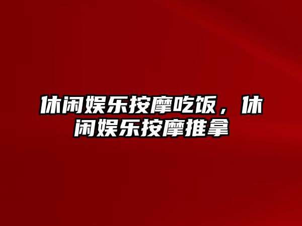 休閑娛樂(lè )按摩吃飯，休閑娛樂(lè )按摩推拿