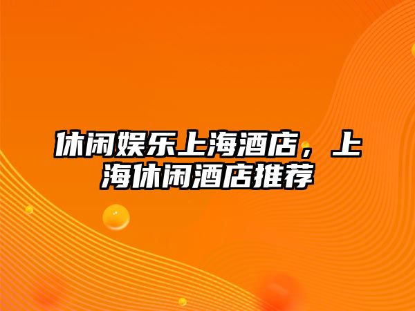 休閑娛樂(lè )上海酒店，上海休閑酒店推薦