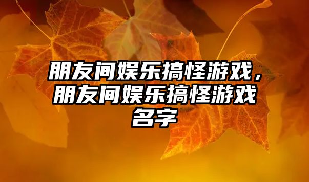 朋友間娛樂(lè )搞怪游戲，朋友間娛樂(lè )搞怪游戲名字