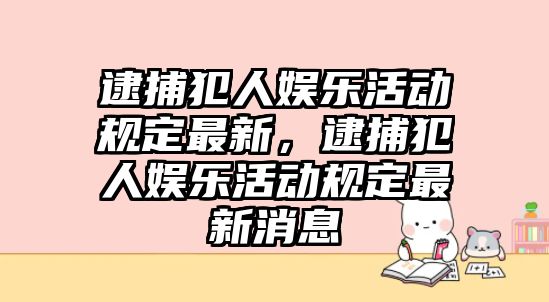 逮捕犯人娛樂(lè )活動(dòng)規定最新，逮捕犯人娛樂(lè )活動(dòng)規定最新消息