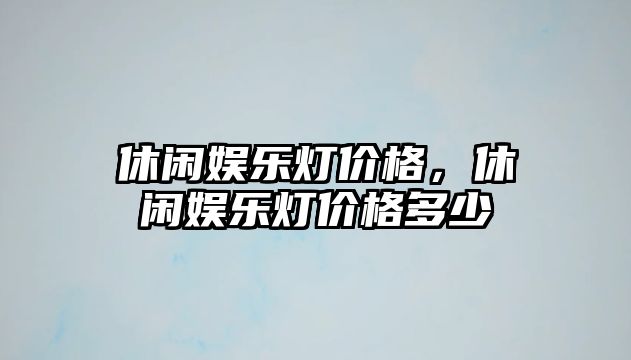 休閑娛樂(lè )燈價(jià)格，休閑娛樂(lè )燈價(jià)格多少