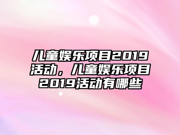 兒童娛樂(lè )項目2019活動(dòng)，兒童娛樂(lè )項目2019活動(dòng)有哪些